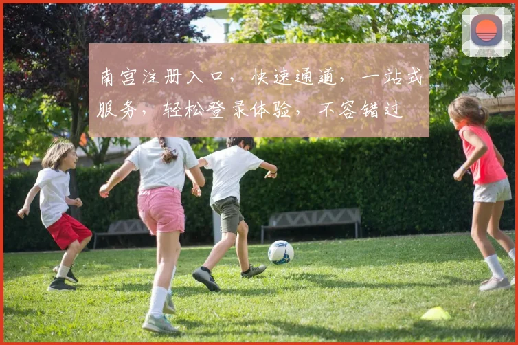 南宫注册入口，快速通道，一站式服务，轻松登录体验，不容错过