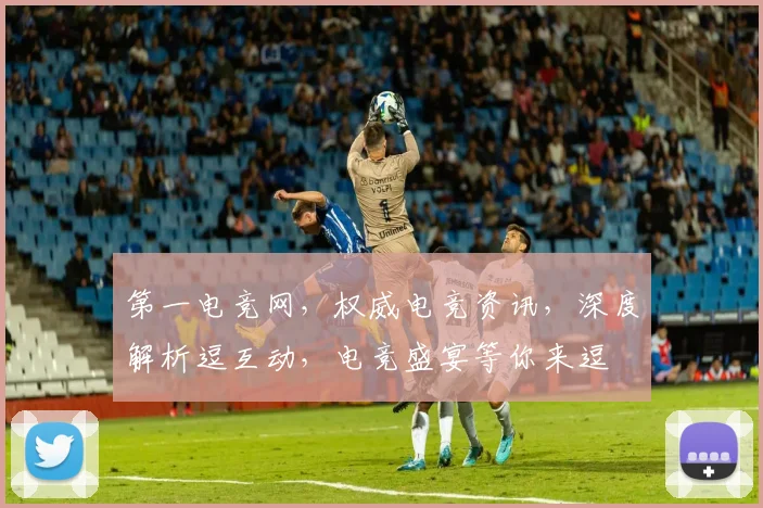 第一电竞网，权威电竞资讯，深度解析逗互动，电竞盛宴等你来逗