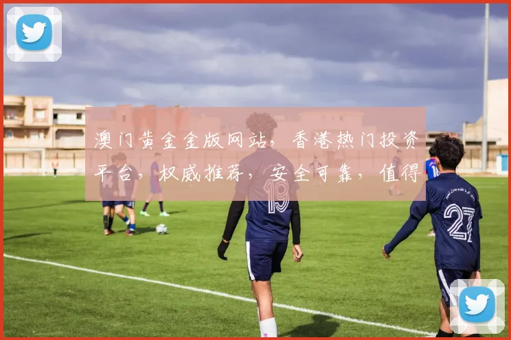 澳门黄金金版网站，香港热门投资平台，权威推荐，安全可靠，值得信赖