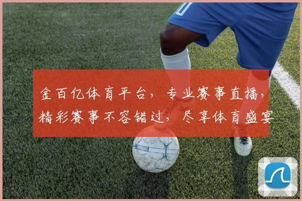 金百亿体育平台，专业赛事直播，精彩赛事不容错过，尽享体育盛宴，打造您的运动天堂