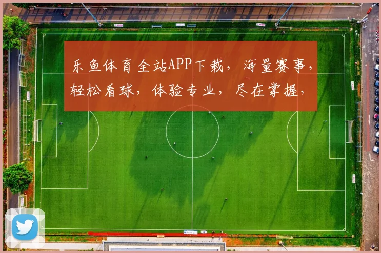 乐鱼体育全站APP下载，海量赛事，轻松看球，体验专业，尽在掌握，不容错过