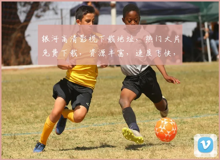 银河高清影视下载地址，热门大片免费下载，资源丰富，速度飞快，三网通用