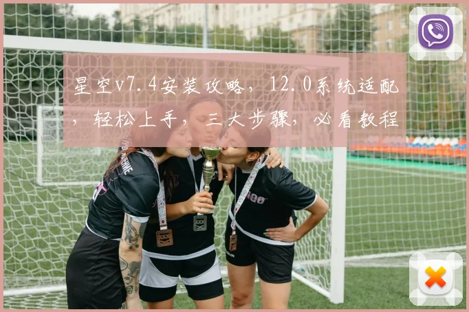 星空v7.4安装攻略，12.0系统适配，轻松上手，三大步骤，必看教程，轻松实现