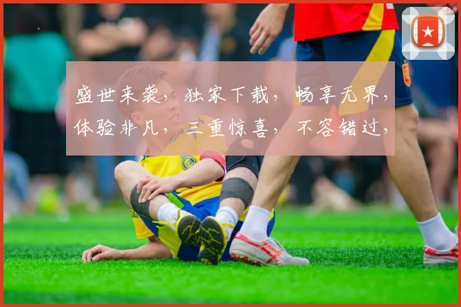 盛世来袭，独家下载，畅享无界，体验非凡，三重惊喜，不容错过，快来一探究竟