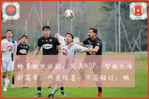 畅享极致体验，完美APP，智能生活新篇章，两重惊喜，不容错过，畅游智能世界