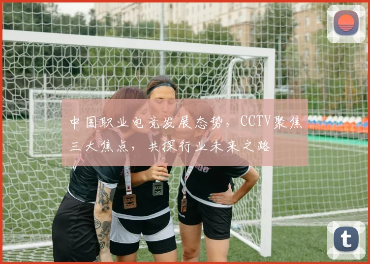 中国职业电竞发展态势，CCTV聚焦三大焦点，共探行业未来之路