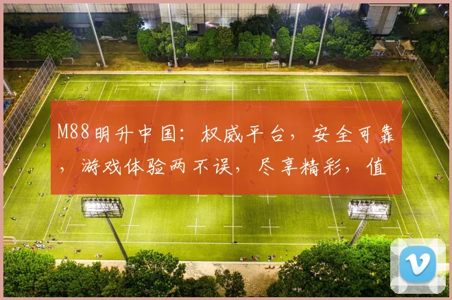 M88明升中国：权威平台，安全可靠，游戏体验两不误，尽享精彩，值得信赖