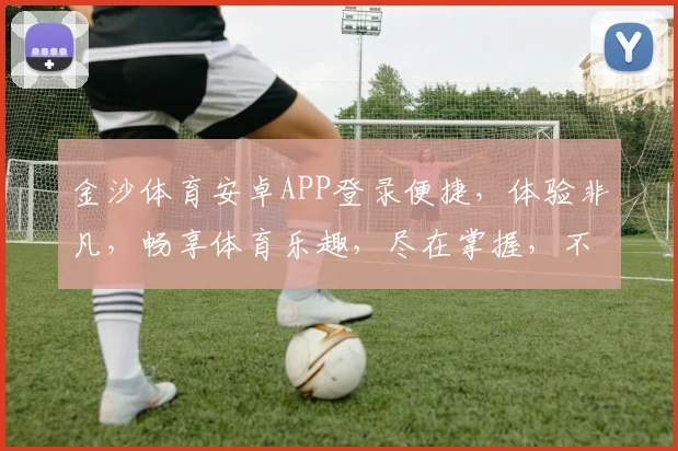 金沙体育安卓APP登录便捷，体验非凡，畅享体育乐趣，尽在掌握，不容错过