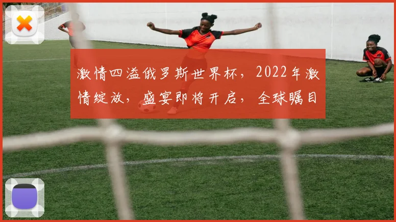 激情四溢俄罗斯世界杯，2022年激情绽放，盛宴即将开启，全球瞩目