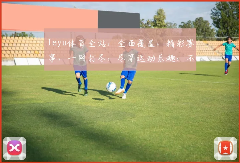 leyu体育全站，全面覆盖，精彩赛事，一网打尽，尽享运动乐趣，不容错过