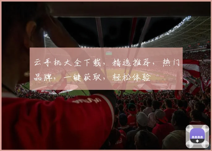 云手机大全下载，精选推荐，热门品牌，一键获取，轻松体验