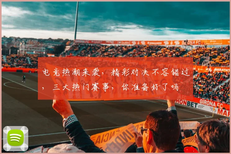 电竞热潮来袭，精彩对决不容错过，三大热门赛事，你准备好了吗