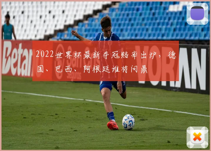 2022世界杯最新夺冠赔率出炉，德国、巴西、阿根廷谁将问鼎