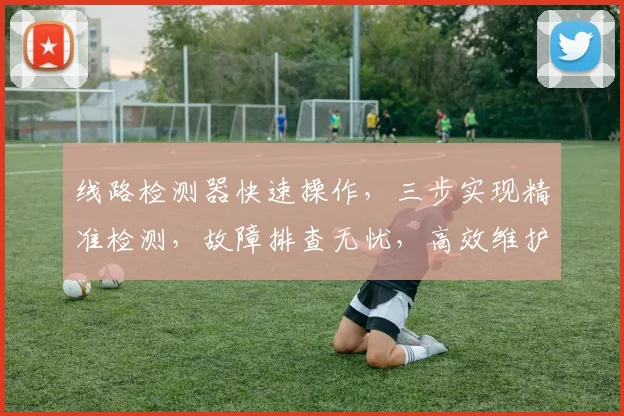 线路检测器快速操作，三步实现精准检测，故障排查无忧，高效维护，安全保障。