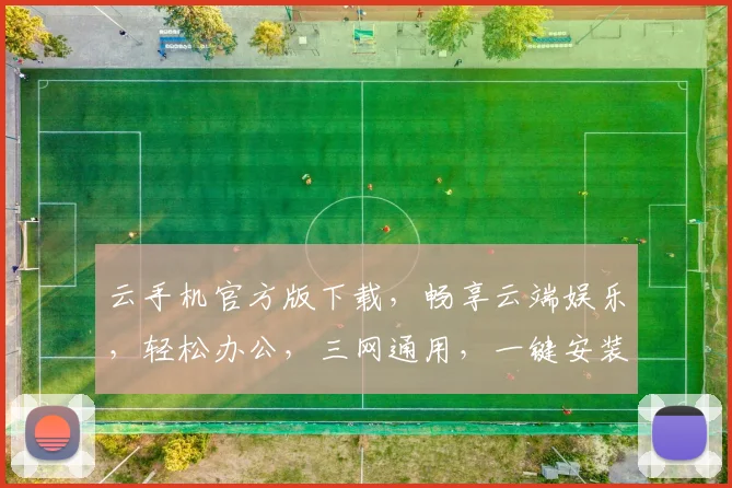 云手机官方版下载，畅享云端娱乐，轻松办公，三网通用，一键安装，体验非凡